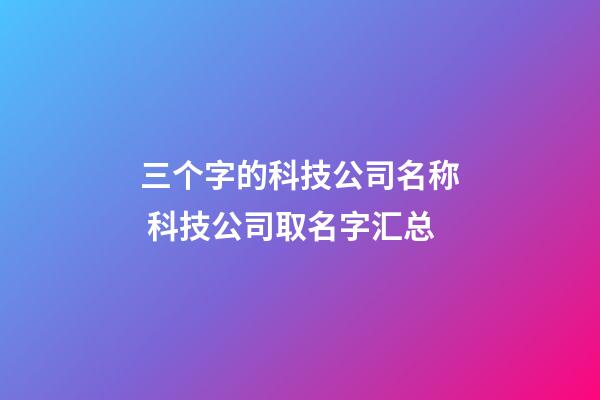 三个字的科技公司名称 科技公司取名字汇总